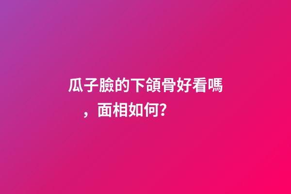 瓜子臉的下頜骨好看嗎，面相如何？